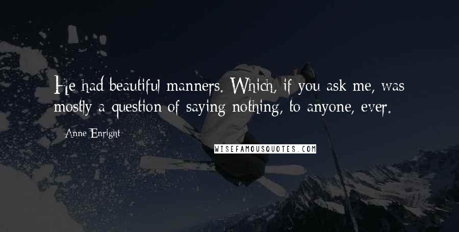 Anne Enright Quotes: He had beautiful manners. Which, if you ask me, was mostly a question of saying nothing, to anyone, ever.