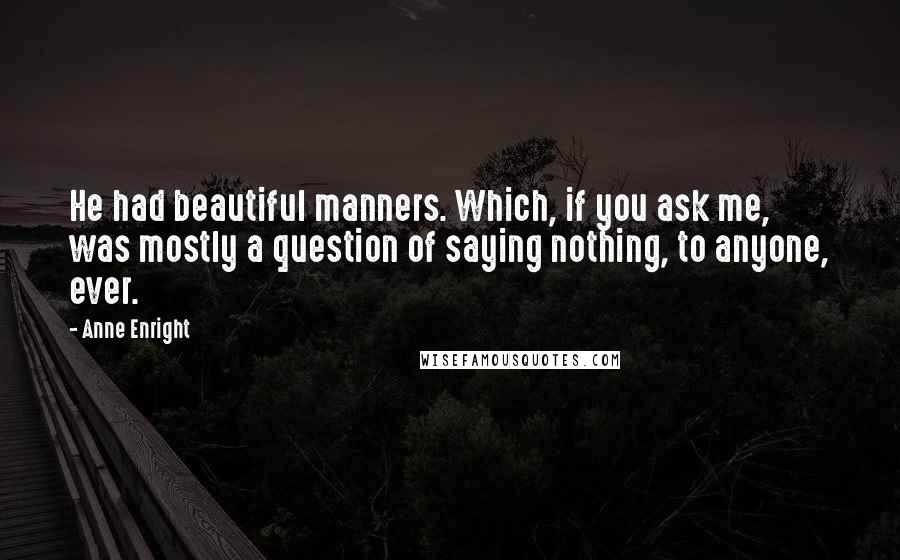 Anne Enright Quotes: He had beautiful manners. Which, if you ask me, was mostly a question of saying nothing, to anyone, ever.