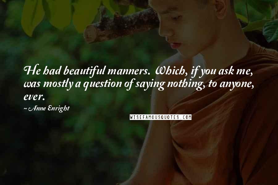 Anne Enright Quotes: He had beautiful manners. Which, if you ask me, was mostly a question of saying nothing, to anyone, ever.