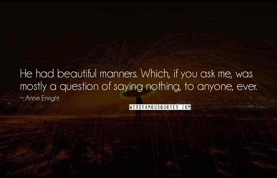 Anne Enright Quotes: He had beautiful manners. Which, if you ask me, was mostly a question of saying nothing, to anyone, ever.