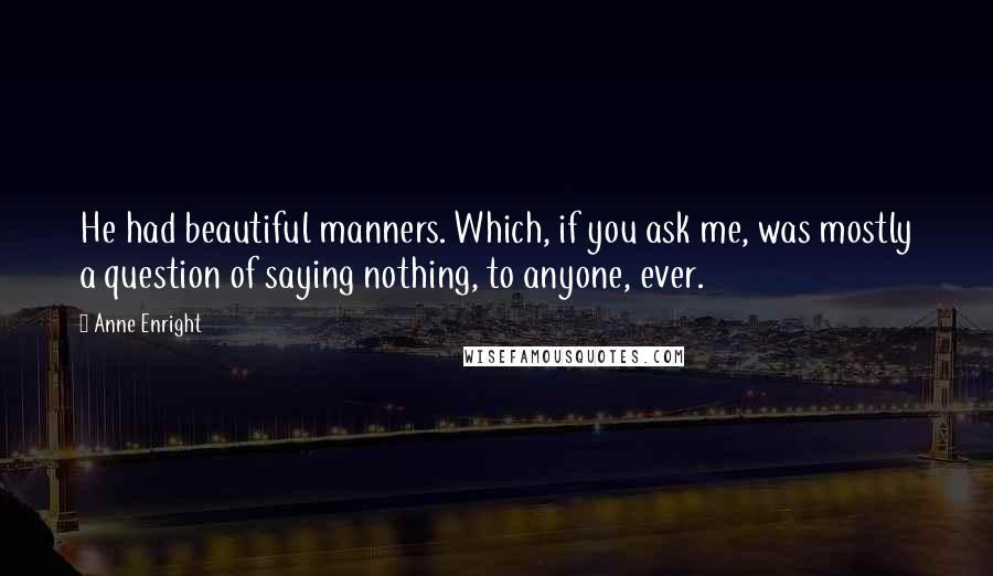 Anne Enright Quotes: He had beautiful manners. Which, if you ask me, was mostly a question of saying nothing, to anyone, ever.