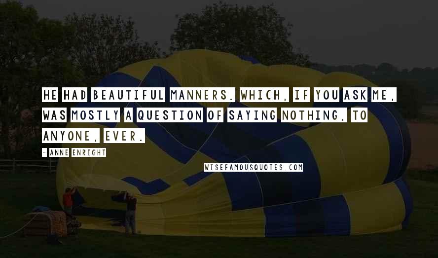 Anne Enright Quotes: He had beautiful manners. Which, if you ask me, was mostly a question of saying nothing, to anyone, ever.