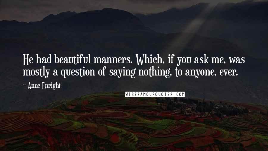 Anne Enright Quotes: He had beautiful manners. Which, if you ask me, was mostly a question of saying nothing, to anyone, ever.