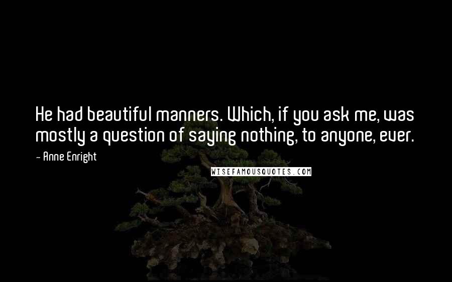 Anne Enright Quotes: He had beautiful manners. Which, if you ask me, was mostly a question of saying nothing, to anyone, ever.