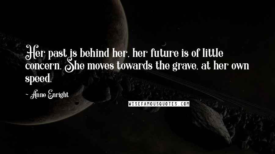 Anne Enright Quotes: Her past is behind her, her future is of little concern. She moves towards the grave, at her own speed.