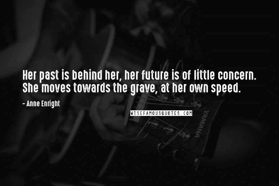 Anne Enright Quotes: Her past is behind her, her future is of little concern. She moves towards the grave, at her own speed.