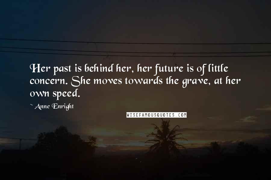 Anne Enright Quotes: Her past is behind her, her future is of little concern. She moves towards the grave, at her own speed.