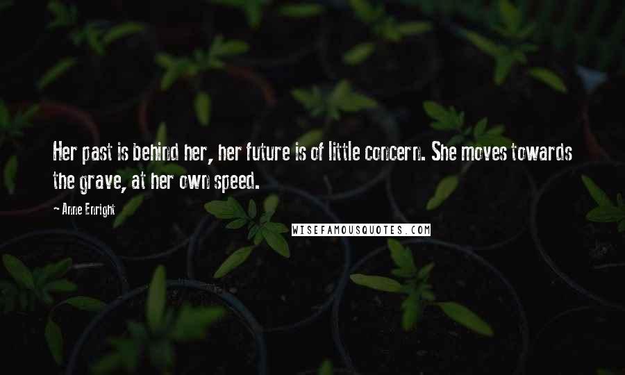 Anne Enright Quotes: Her past is behind her, her future is of little concern. She moves towards the grave, at her own speed.