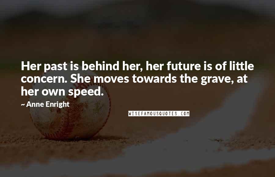 Anne Enright Quotes: Her past is behind her, her future is of little concern. She moves towards the grave, at her own speed.