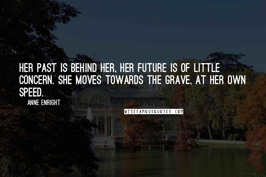 Anne Enright Quotes: Her past is behind her, her future is of little concern. She moves towards the grave, at her own speed.