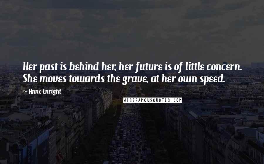 Anne Enright Quotes: Her past is behind her, her future is of little concern. She moves towards the grave, at her own speed.