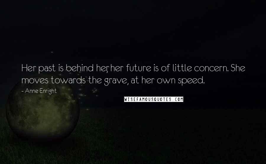 Anne Enright Quotes: Her past is behind her, her future is of little concern. She moves towards the grave, at her own speed.