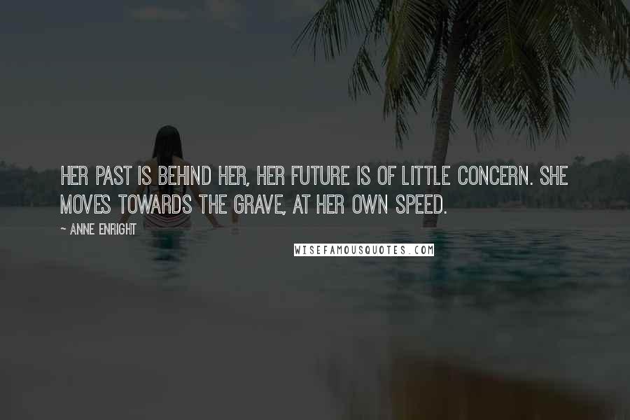 Anne Enright Quotes: Her past is behind her, her future is of little concern. She moves towards the grave, at her own speed.