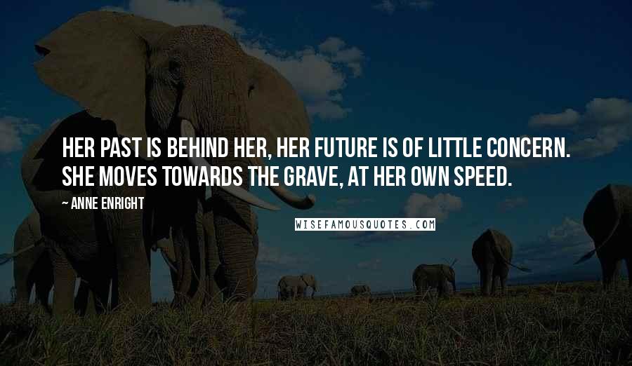 Anne Enright Quotes: Her past is behind her, her future is of little concern. She moves towards the grave, at her own speed.