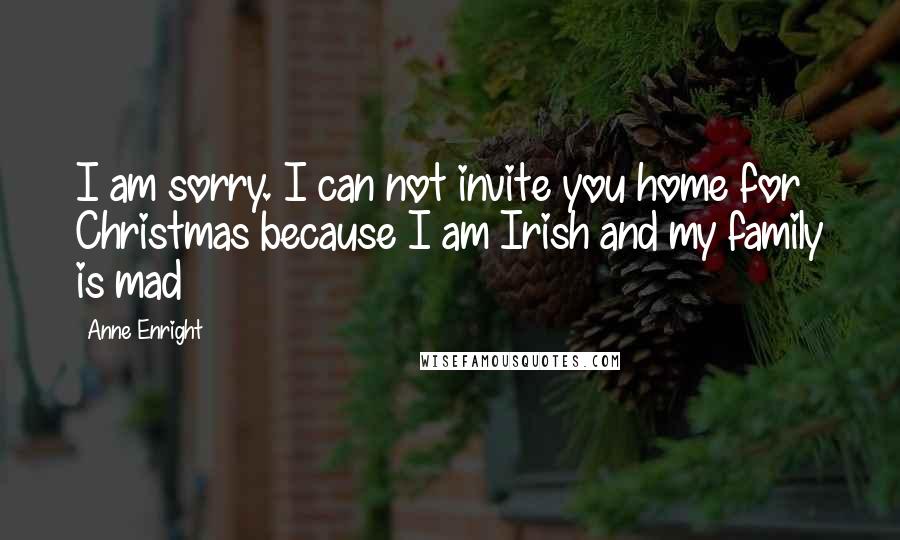 Anne Enright Quotes: I am sorry. I can not invite you home for Christmas because I am Irish and my family is mad