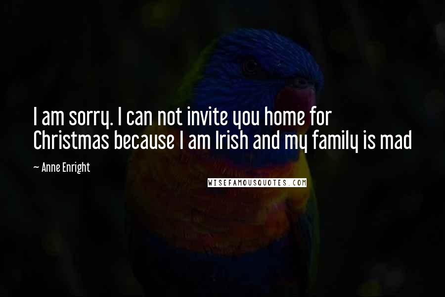 Anne Enright Quotes: I am sorry. I can not invite you home for Christmas because I am Irish and my family is mad