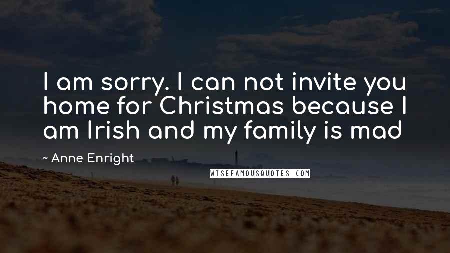 Anne Enright Quotes: I am sorry. I can not invite you home for Christmas because I am Irish and my family is mad