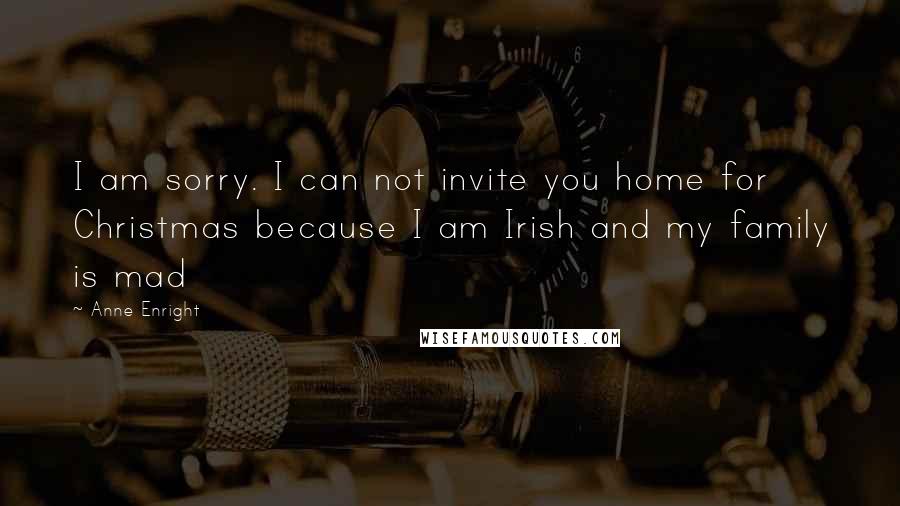 Anne Enright Quotes: I am sorry. I can not invite you home for Christmas because I am Irish and my family is mad