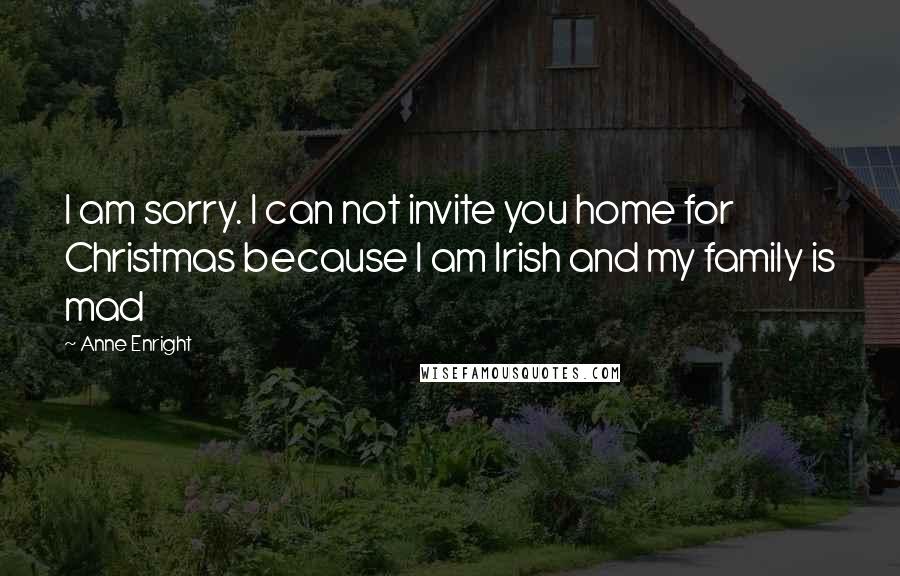 Anne Enright Quotes: I am sorry. I can not invite you home for Christmas because I am Irish and my family is mad