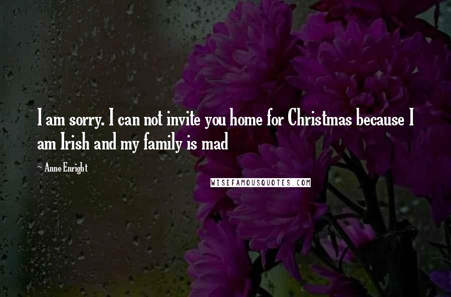 Anne Enright Quotes: I am sorry. I can not invite you home for Christmas because I am Irish and my family is mad