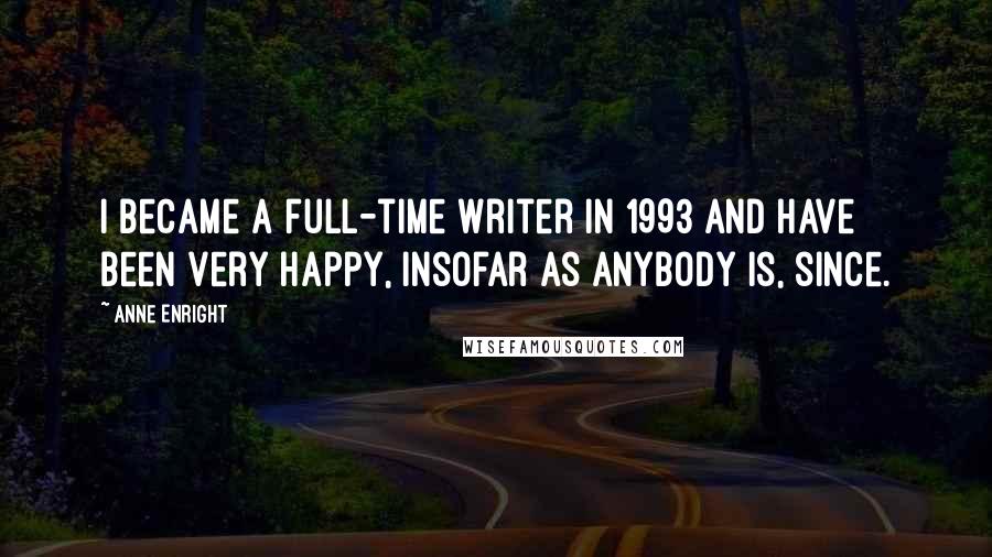 Anne Enright Quotes: I became a full-time writer in 1993 and have been very happy, insofar as anybody is, since.