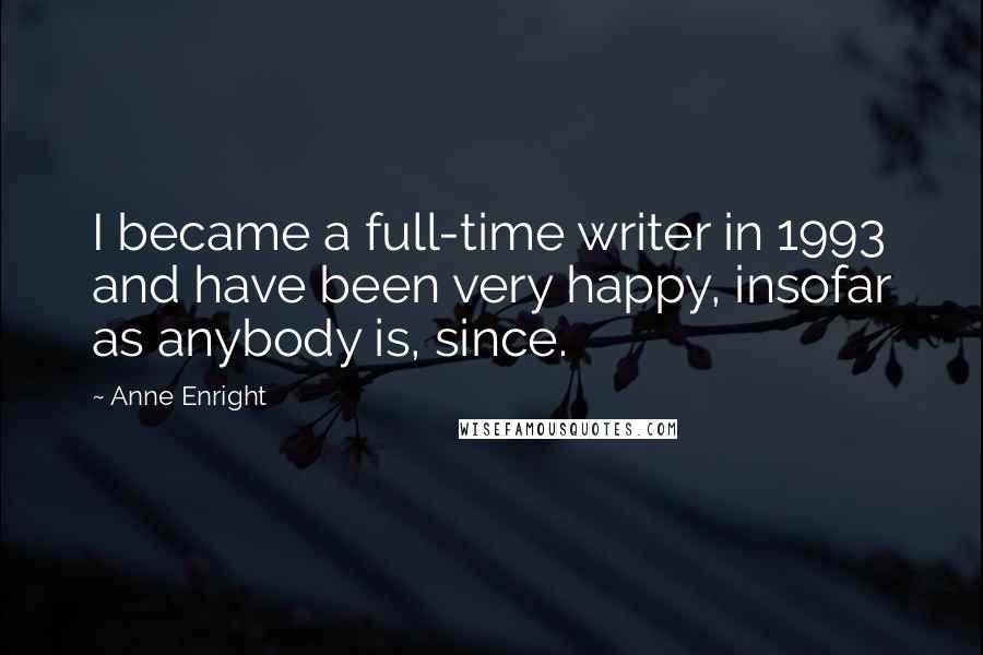 Anne Enright Quotes: I became a full-time writer in 1993 and have been very happy, insofar as anybody is, since.