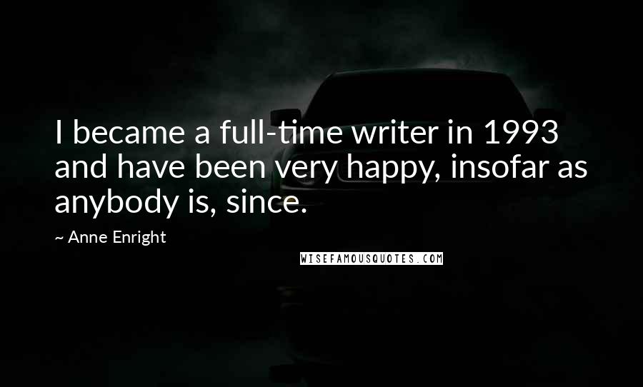 Anne Enright Quotes: I became a full-time writer in 1993 and have been very happy, insofar as anybody is, since.