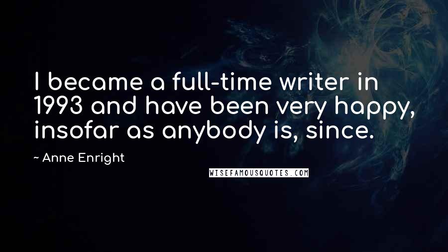 Anne Enright Quotes: I became a full-time writer in 1993 and have been very happy, insofar as anybody is, since.