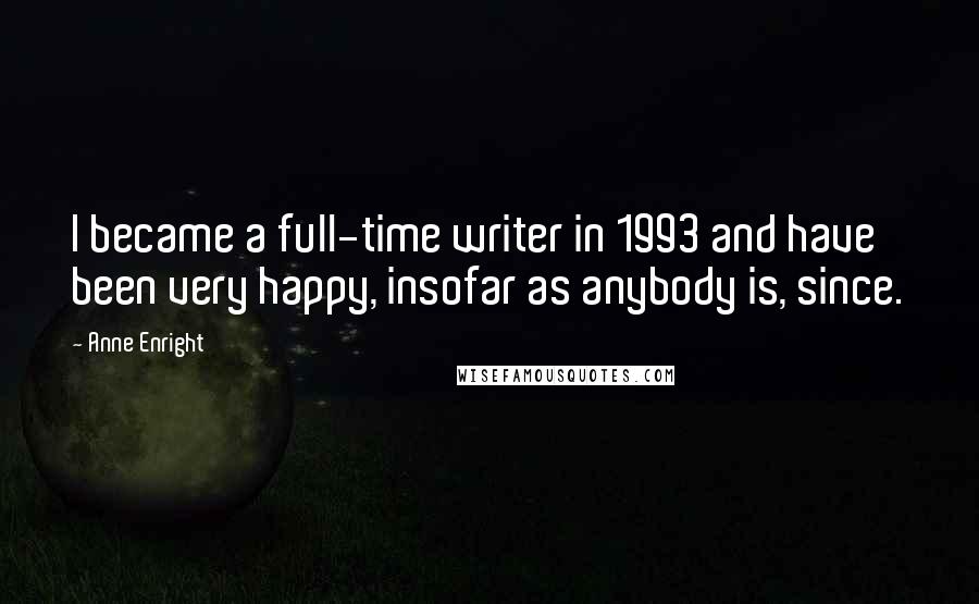 Anne Enright Quotes: I became a full-time writer in 1993 and have been very happy, insofar as anybody is, since.