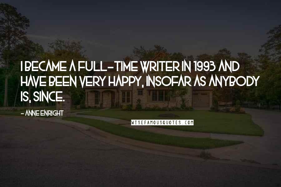 Anne Enright Quotes: I became a full-time writer in 1993 and have been very happy, insofar as anybody is, since.