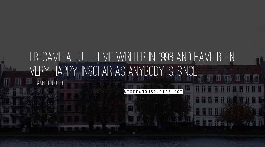 Anne Enright Quotes: I became a full-time writer in 1993 and have been very happy, insofar as anybody is, since.