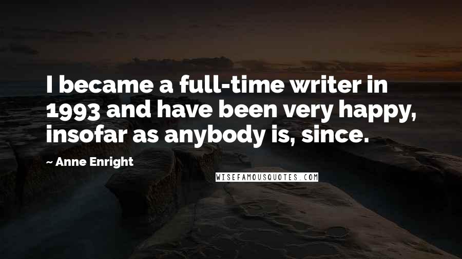 Anne Enright Quotes: I became a full-time writer in 1993 and have been very happy, insofar as anybody is, since.