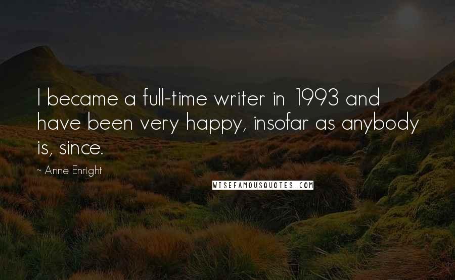 Anne Enright Quotes: I became a full-time writer in 1993 and have been very happy, insofar as anybody is, since.