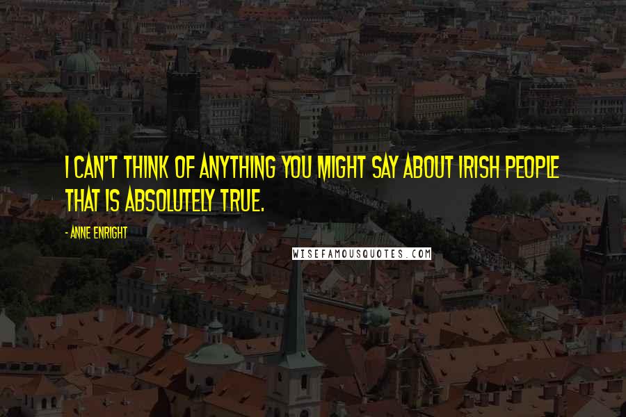 Anne Enright Quotes: I can't think of anything you might say about Irish people that is absolutely true.