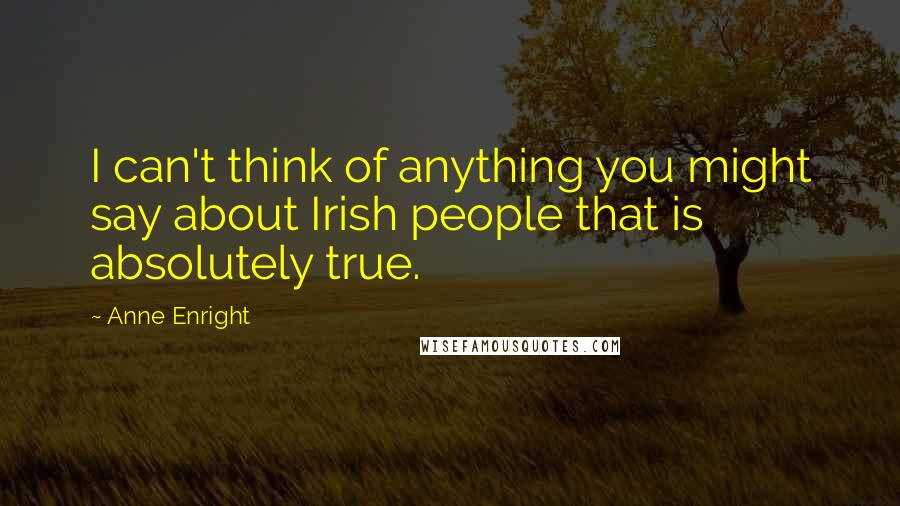 Anne Enright Quotes: I can't think of anything you might say about Irish people that is absolutely true.