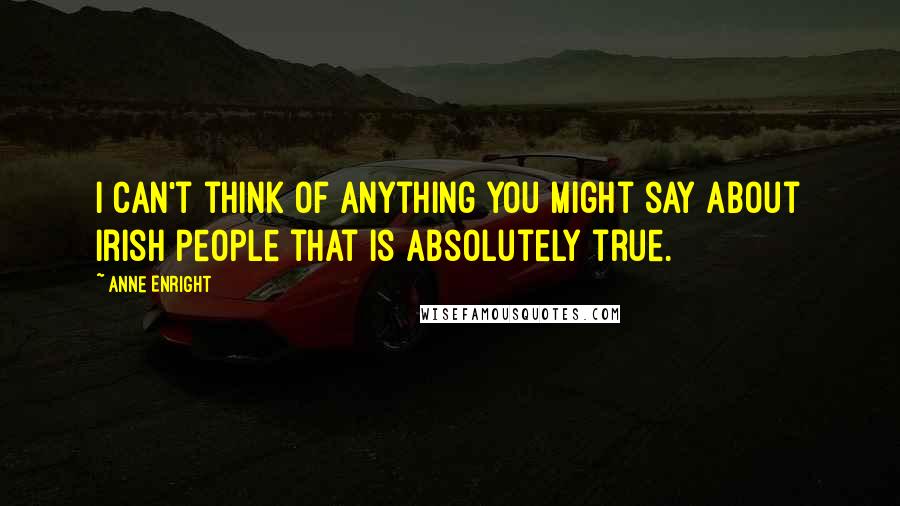 Anne Enright Quotes: I can't think of anything you might say about Irish people that is absolutely true.