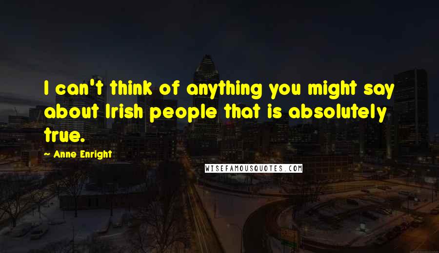 Anne Enright Quotes: I can't think of anything you might say about Irish people that is absolutely true.