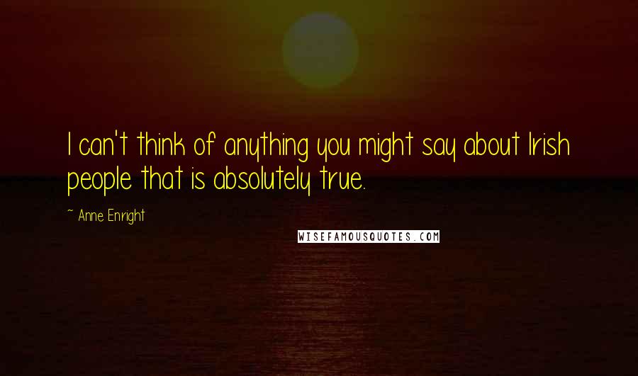 Anne Enright Quotes: I can't think of anything you might say about Irish people that is absolutely true.