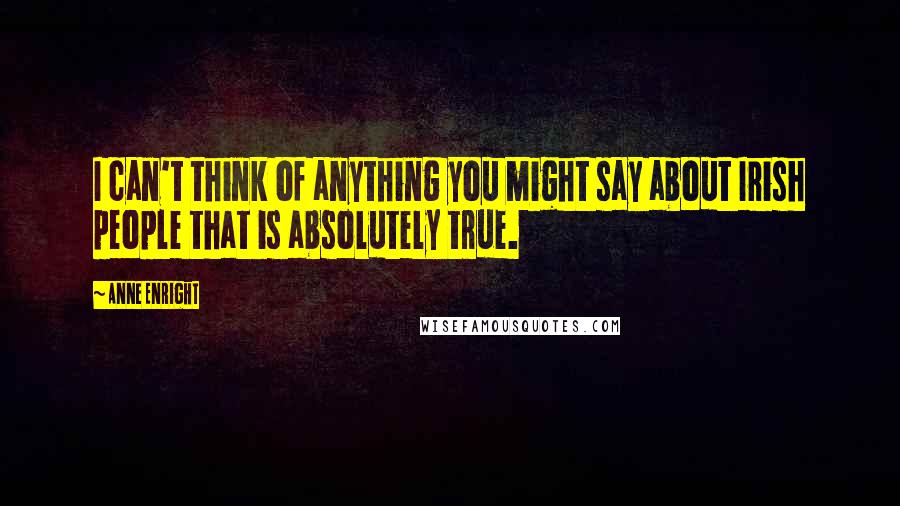 Anne Enright Quotes: I can't think of anything you might say about Irish people that is absolutely true.