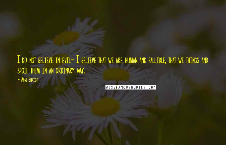 Anne Enright Quotes: I do not believe in evil- I believe that we are human and fallible, that we things and spoil them in an ordinary way.