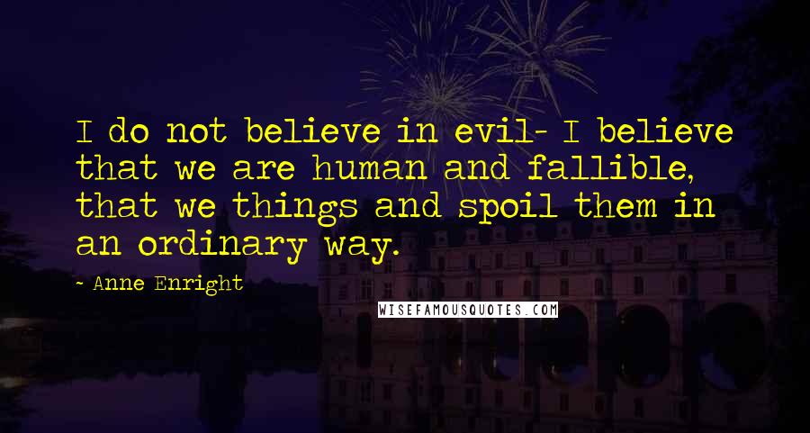 Anne Enright Quotes: I do not believe in evil- I believe that we are human and fallible, that we things and spoil them in an ordinary way.