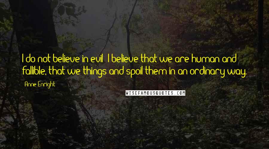 Anne Enright Quotes: I do not believe in evil- I believe that we are human and fallible, that we things and spoil them in an ordinary way.