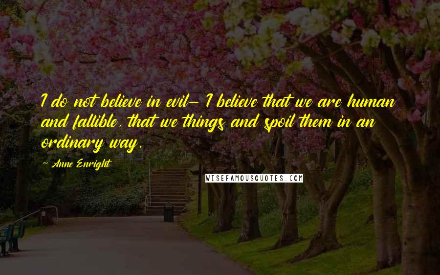 Anne Enright Quotes: I do not believe in evil- I believe that we are human and fallible, that we things and spoil them in an ordinary way.