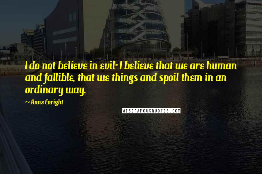 Anne Enright Quotes: I do not believe in evil- I believe that we are human and fallible, that we things and spoil them in an ordinary way.