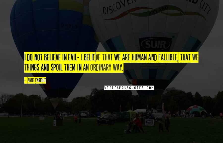 Anne Enright Quotes: I do not believe in evil- I believe that we are human and fallible, that we things and spoil them in an ordinary way.