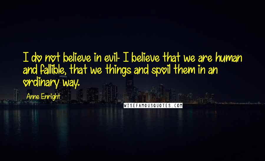 Anne Enright Quotes: I do not believe in evil- I believe that we are human and fallible, that we things and spoil them in an ordinary way.