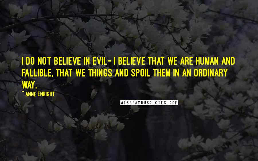 Anne Enright Quotes: I do not believe in evil- I believe that we are human and fallible, that we things and spoil them in an ordinary way.