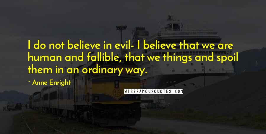 Anne Enright Quotes: I do not believe in evil- I believe that we are human and fallible, that we things and spoil them in an ordinary way.