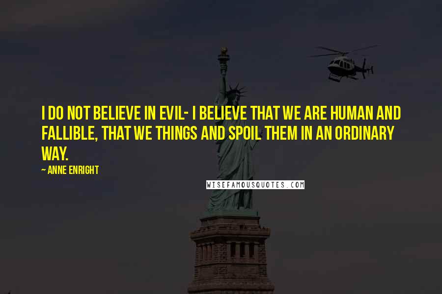 Anne Enright Quotes: I do not believe in evil- I believe that we are human and fallible, that we things and spoil them in an ordinary way.