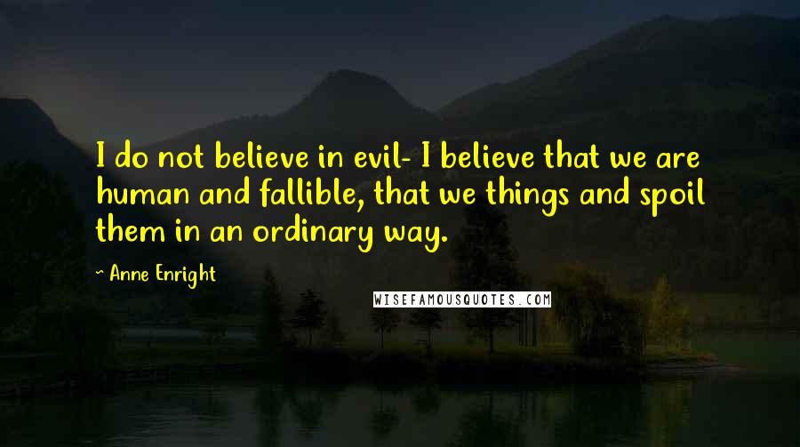Anne Enright Quotes: I do not believe in evil- I believe that we are human and fallible, that we things and spoil them in an ordinary way.
